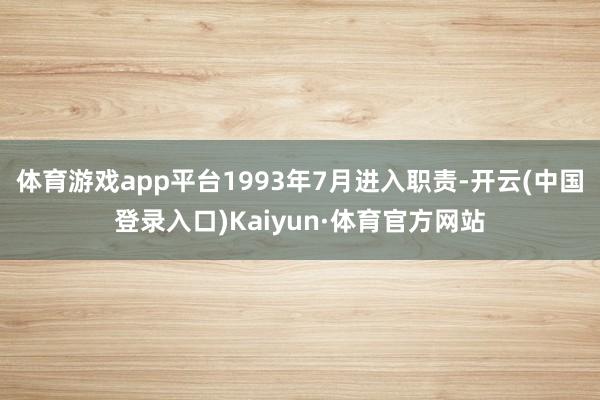 体育游戏app平台1993年7月进入职责-开云(中国登录入口)Kaiyun·体育官方网站