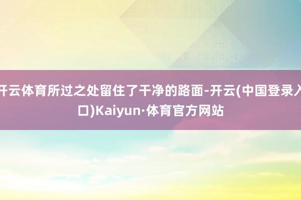 开云体育所过之处留住了干净的路面-开云(中国登录入口)Kaiyun·体育官方网站