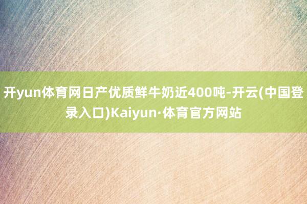 开yun体育网日产优质鲜牛奶近400吨-开云(中国登录入口)Kaiyun·体育官方网站