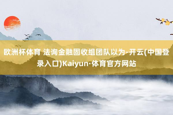 欧洲杯体育 　　法询金融固收组团队以为-开云(中国登录入口)Kaiyun·体育官方网站