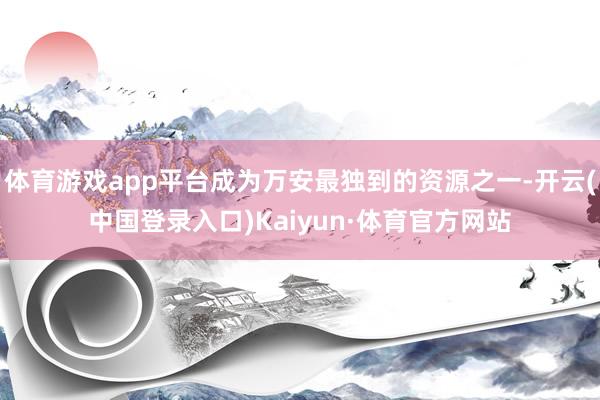 体育游戏app平台成为万安最独到的资源之一-开云(中国登录入口)Kaiyun·体育官方网站