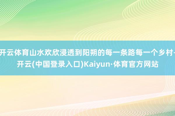 开云体育山水欢欣浸透到阳朔的每一条路每一个乡村-开云(中国登录入口)Kaiyun·体育官方网站