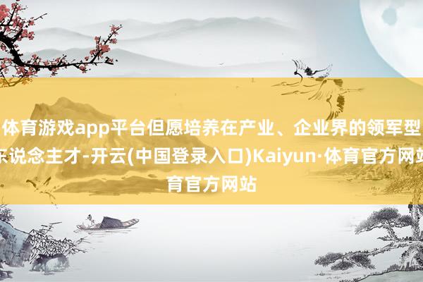 体育游戏app平台但愿培养在产业、企业界的领军型东说念主才-开云(中国登录入口)Kaiyun·体育官方网站