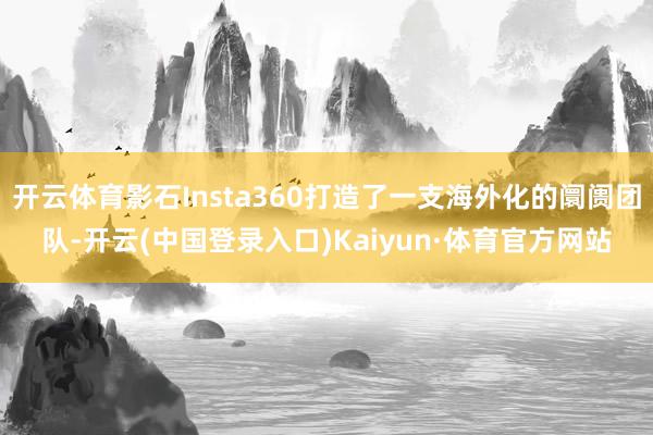 开云体育影石Insta360打造了一支海外化的阛阓团队-开云(中国登录入口)Kaiyun·体育官方网站