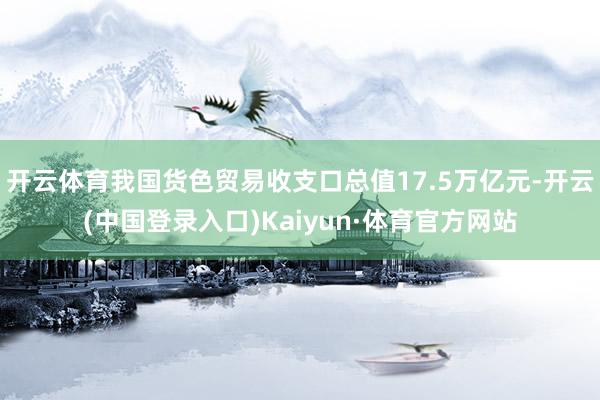 开云体育我国货色贸易收支口总值17.5万亿元-开云(中国登录入口)Kaiyun·体育官方网站