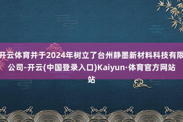 开云体育并于2024年树立了台州静墨新材料科技有限公司-开云(中国登录入口)Kaiyun·体育官方网站