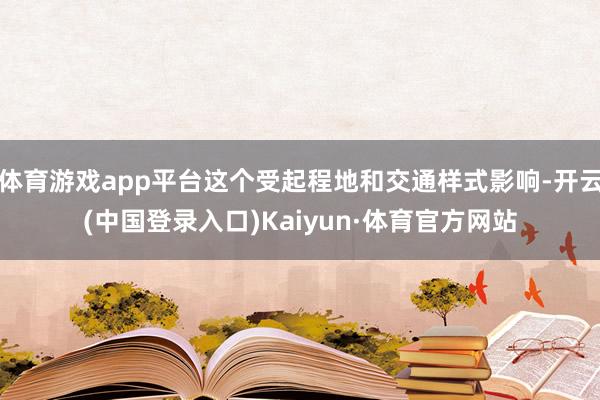 体育游戏app平台这个受起程地和交通样式影响-开云(中国登录入口)Kaiyun·体育官方网站