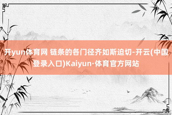 开yun体育网 　　链条的各门径齐如斯迫切-开云(中国登录入口)Kaiyun·体育官方网站