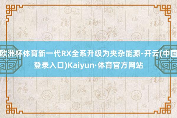 欧洲杯体育新一代RX全系升级为夹杂能源-开云(中国登录入口)Kaiyun·体育官方网站