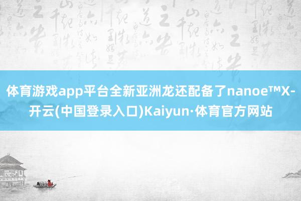 体育游戏app平台全新亚洲龙还配备了nanoe™X-开云(中国登录入口)Kaiyun·体育官方网站