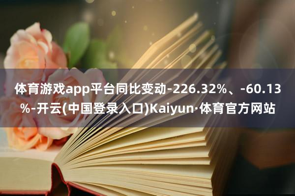 体育游戏app平台同比变动-226.32%、-60.13%-开云(中国登录入口)Kaiyun·体育官方网站