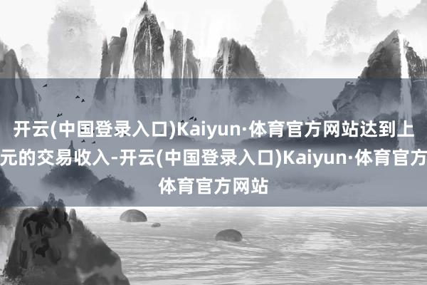 开云(中国登录入口)Kaiyun·体育官方网站达到上百万元的交易收入-开云(中国登录入口)Kaiyun·体育官方网站