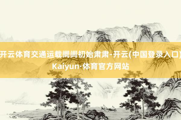 开云体育交通运载阛阓初始肃肃-开云(中国登录入口)Kaiyun·体育官方网站