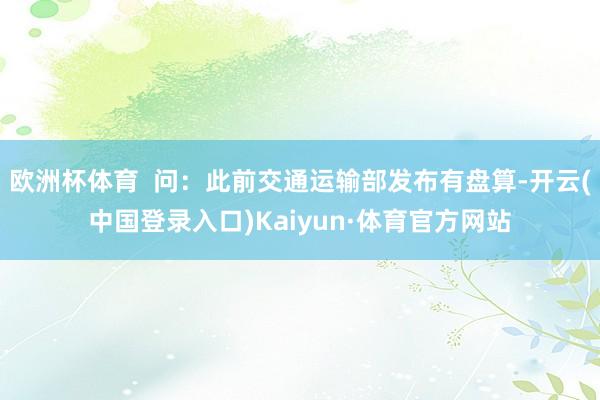 欧洲杯体育  问：此前交通运输部发布有盘算-开云(中国登录入口)Kaiyun·体育官方网站