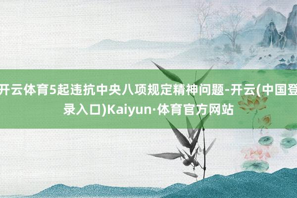 开云体育5起违抗中央八项规定精神问题-开云(中国登录入口)Kaiyun·体育官方网站