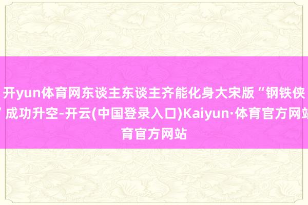 开yun体育网东谈主东谈主齐能化身大宋版“钢铁侠”成功升空-开云(中国登录入口)Kaiyun·体育官方网站