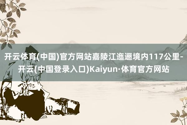 开云体育(中国)官方网站嘉陵江迤逦境内117公里-开云(中国登录入口)Kaiyun·体育官方网站