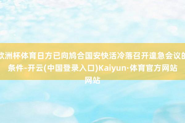 欧洲杯体育日方已向鸠合国安快活冷落召开遑急会议的条件-开云(中国登录入口)Kaiyun·体育官方网站