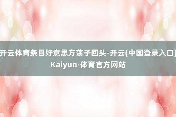 开云体育条目好意思方荡子回头-开云(中国登录入口)Kaiyun·体育官方网站