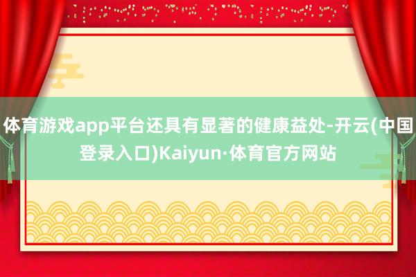 体育游戏app平台还具有显著的健康益处-开云(中国登录入口)Kaiyun·体育官方网站