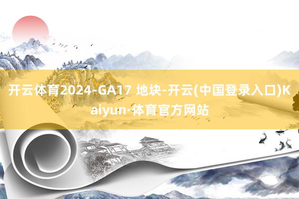 开云体育2024-GA17 地块-开云(中国登录入口)Kaiyun·体育官方网站