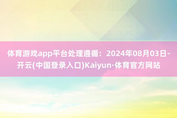 体育游戏app平台处理遵循：2024年08月03日-开云(中国登录入口)Kaiyun·体育官方网站