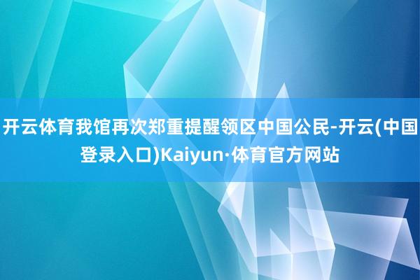 开云体育我馆再次郑重提醒领区中国公民-开云(中国登录入口)Kaiyun·体育官方网站