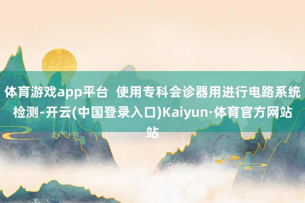 体育游戏app平台  使用专科会诊器用进行电路系统检测-开云(中国登录入口)Kaiyun·体育官方网站