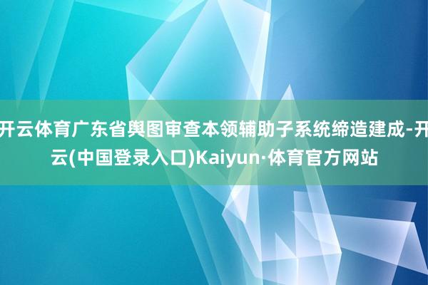 开云体育广东省舆图审查本领辅助子系统缔造建成-开云(中国登录入口)Kaiyun·体育官方网站