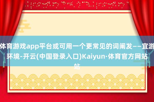 体育游戏app平台或可用一个更常见的词阐发——宜游环境-开云(中国登录入口)Kaiyun·体育官方网站