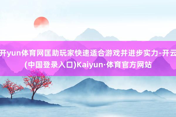 开yun体育网匡助玩家快速适合游戏并进步实力-开云(中国登录入口)Kaiyun·体育官方网站