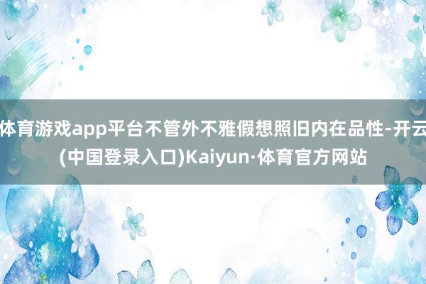 体育游戏app平台不管外不雅假想照旧内在品性-开云(中国登录入口)Kaiyun·体育官方网站