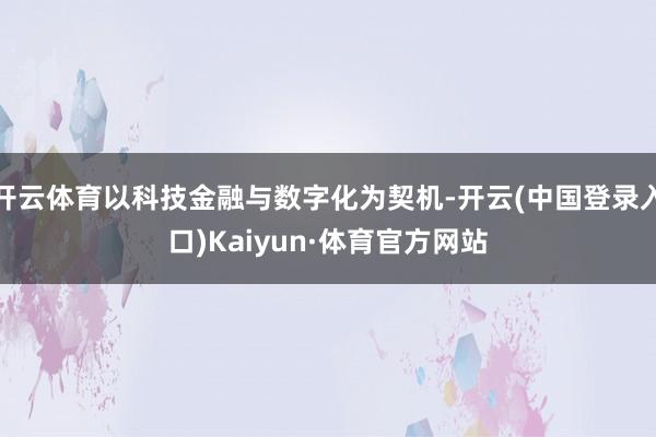 开云体育以科技金融与数字化为契机-开云(中国登录入口)Kaiyun·体育官方网站