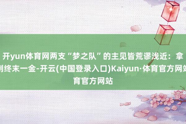 开yun体育网两支“梦之队”的主见皆荒谬浅近：拿到终末一金-开云(中国登录入口)Kaiyun·体育官方网站