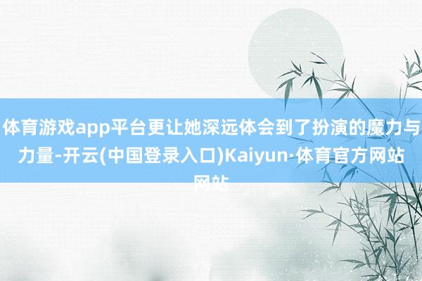 体育游戏app平台更让她深远体会到了扮演的魔力与力量-开云(中国登录入口)Kaiyun·体育官方网站