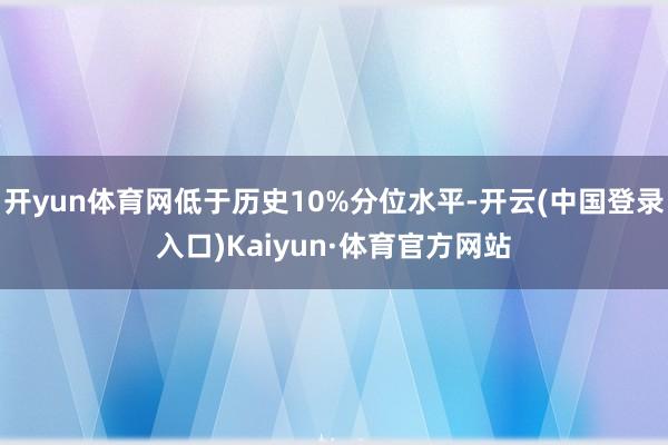 开yun体育网低于历史10%分位水平-开云(中国登录入口)Kaiyun·体育官方网站