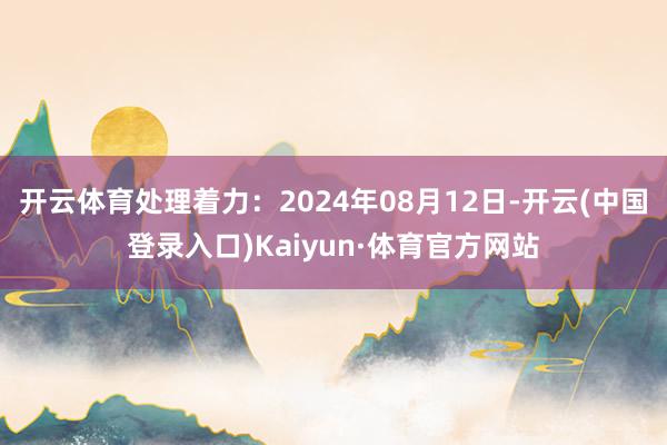 开云体育处理着力：2024年08月12日-开云(中国登录入口)Kaiyun·体育官方网站