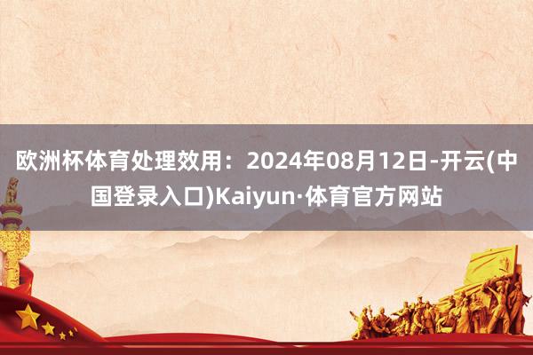 欧洲杯体育处理效用：2024年08月12日-开云(中国登录入口)Kaiyun·体育官方网站