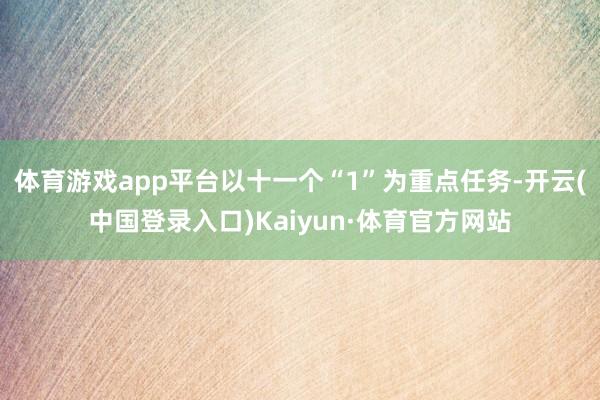 体育游戏app平台以十一个“1”为重点任务-开云(中国登录入口)Kaiyun·体育官方网站