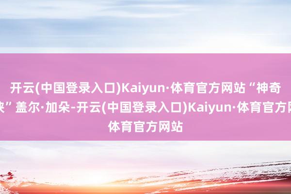 开云(中国登录入口)Kaiyun·体育官方网站“神奇女侠”盖尔·加朵-开云(中国登录入口)Kaiyun·体育官方网站