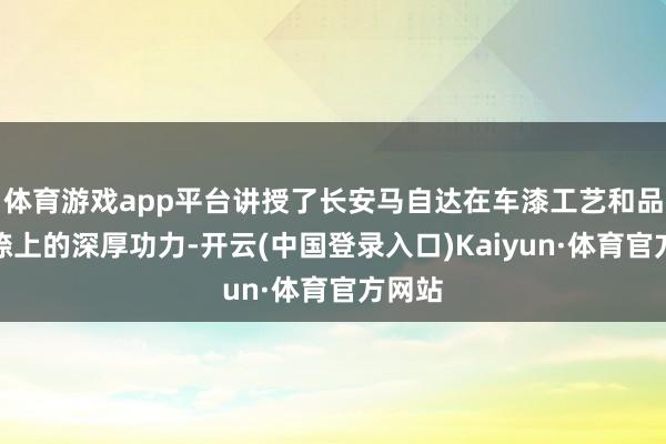 体育游戏app平台讲授了长安马自达在车漆工艺和品性按捺上的深厚功力-开云(中国登录入口)Kaiyun·体育官方网站