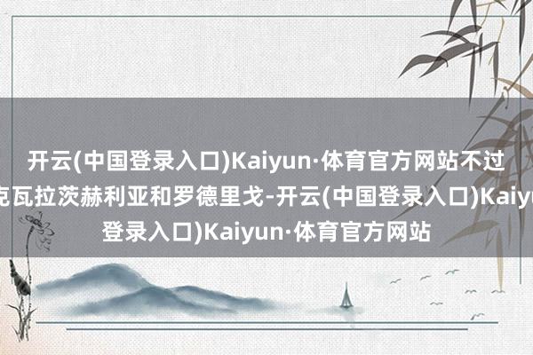 开云(中国登录入口)Kaiyun·体育官方网站不过曼城也在关注着克瓦拉茨赫利亚和罗德里戈-开云(中国登录入口)Kaiyun·体育官方网站