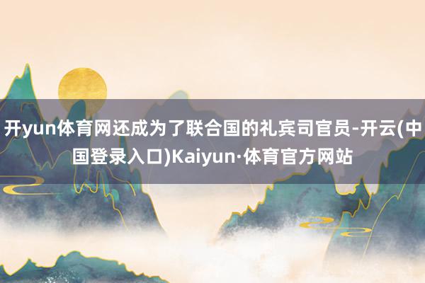 开yun体育网还成为了联合国的礼宾司官员-开云(中国登录入口)Kaiyun·体育官方网站