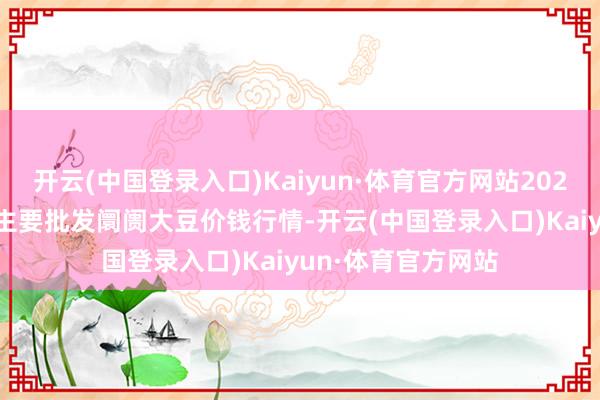 开云(中国登录入口)Kaiyun·体育官方网站2024年8月14日世界主要批发阛阓大豆价钱行情-开云(中国登录入口)Kaiyun·体育官方网站