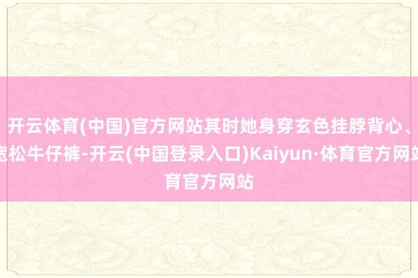 开云体育(中国)官方网站其时她身穿玄色挂脖背心、宽松牛仔裤-开云(中国登录入口)Kaiyun·体育官方网站