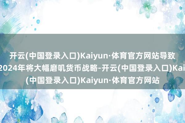 开云(中国登录入口)Kaiyun·体育官方网站导致固定收益市集预期2024年将大幅磨叽货币战略-开云(中国登录入口)Kaiyun·体育官方网站