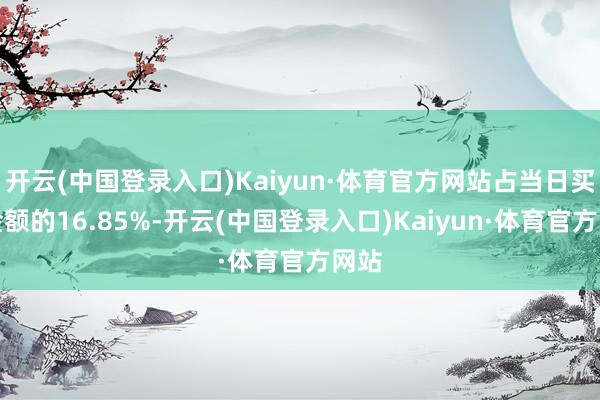 开云(中国登录入口)Kaiyun·体育官方网站占当日买入金额的16.85%-开云(中国登录入口)Kaiyun·体育官方网站