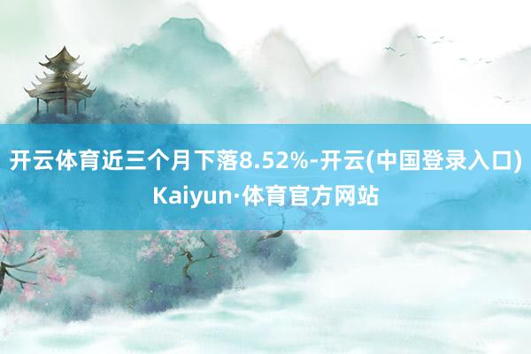 开云体育近三个月下落8.52%-开云(中国登录入口)Kaiyun·体育官方网站