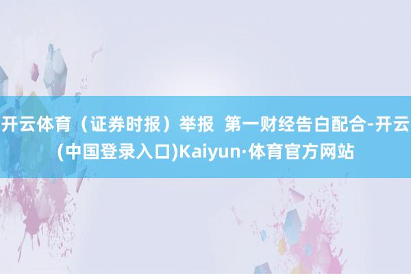 开云体育（证券时报）举报  第一财经告白配合-开云(中国登录入口)Kaiyun·体育官方网站