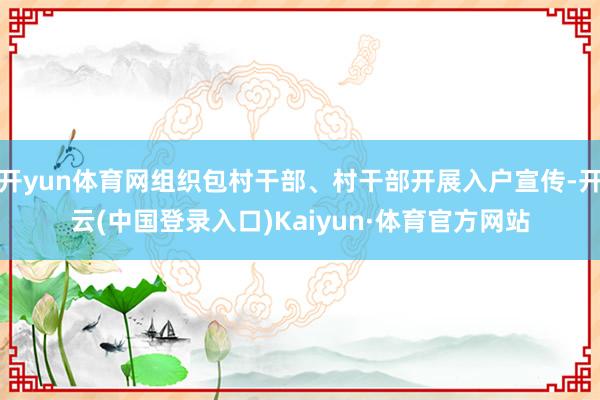 开yun体育网组织包村干部、村干部开展入户宣传-开云(中国登录入口)Kaiyun·体育官方网站